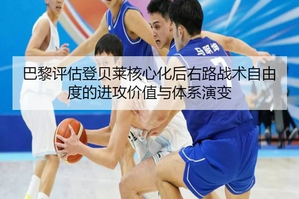 巴黎评估登贝莱核心化后右路战术自由度的进攻价值与体系演变
