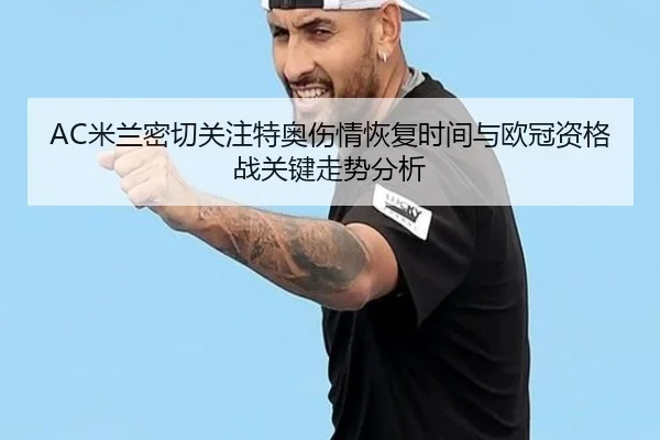 AC米兰密切关注特奥伤情恢复时间与欧冠资格战关键走势分析