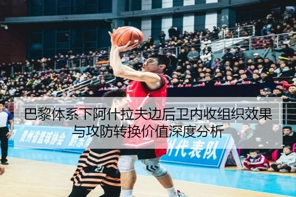 巴黎体系下阿什拉夫边后卫内收组织效果与攻防转换价值深度分析