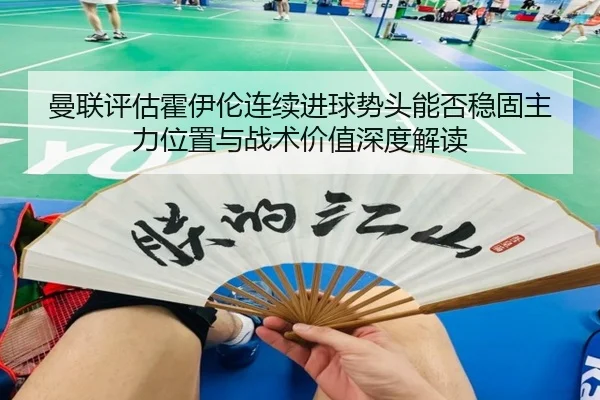 曼联评估霍伊伦连续进球势头能否稳固主力位置与战术价值深度解读