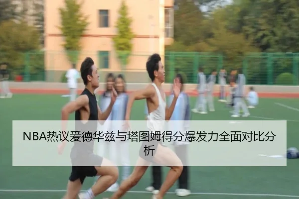 NBA热议爱德华兹与塔图姆得分爆发力全面对比分析