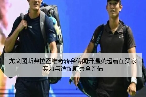尤文图斯弗拉霍维奇转会传闻升温英超潜在买家实力与适配前景全评估