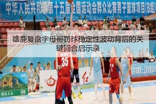 雄鹿复盘字母哥罚球稳定性波动背后的关键回合启示录