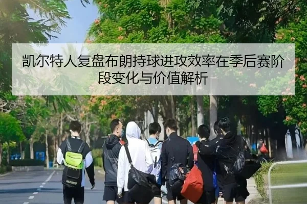 凯尔特人复盘布朗持球进攻效率在季后赛阶段变化与价值解析