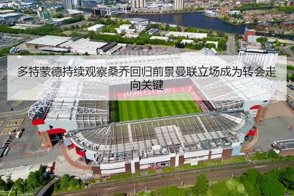 多特蒙德持续观察桑乔回归前景曼联立场成为转会走向关键