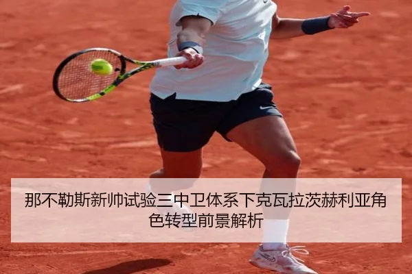 那不勒斯新帅试验三中卫体系下克瓦拉茨赫利亚角色转型前景解析