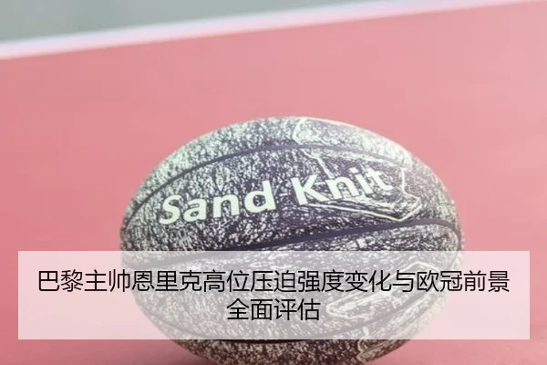 巴黎主帅恩里克高位压迫强度变化与欧冠前景全面评估