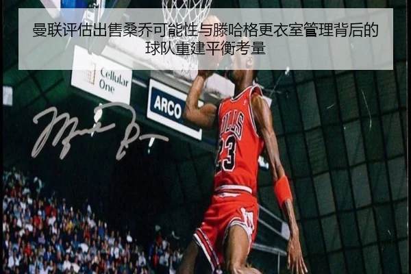 曼联评估出售桑乔可能性与滕哈格更衣室管理背后的球队重建平衡考量