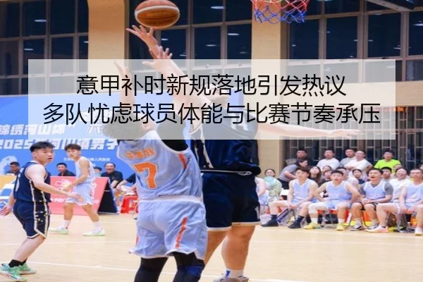 意甲补时新规落地引发热议 多队忧虑球员体能与比赛节奏承压