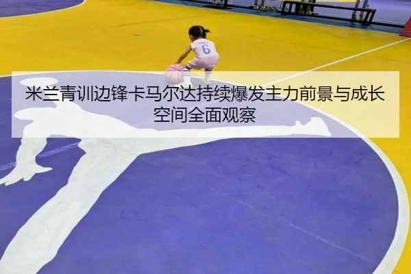 米兰青训边锋卡马尔达持续爆发主力前景与成长空间全面观察
