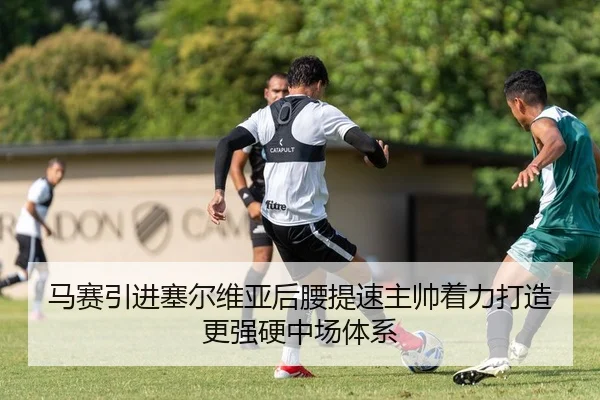马赛引进塞尔维亚后腰提速主帅着力打造更强硬中场体系