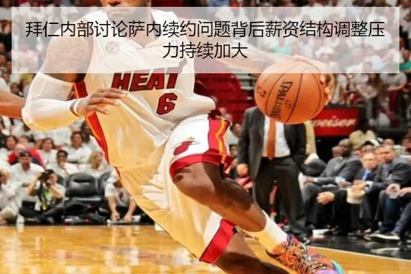 拜仁内部讨论萨内续约问题背后薪资结构调整压力持续加大